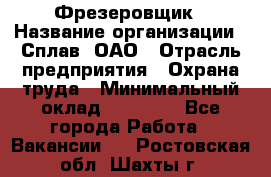 Фрезеровщик › Название организации ­ Сплав, ОАО › Отрасль предприятия ­ Охрана труда › Минимальный оклад ­ 30 000 - Все города Работа » Вакансии   . Ростовская обл.,Шахты г.